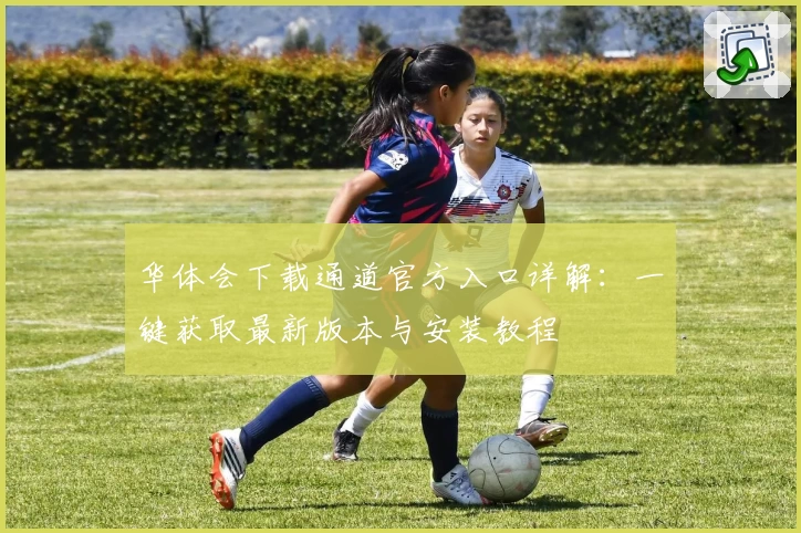华体会下载通道官方入口详解：一键获取最新版本与安装教程
