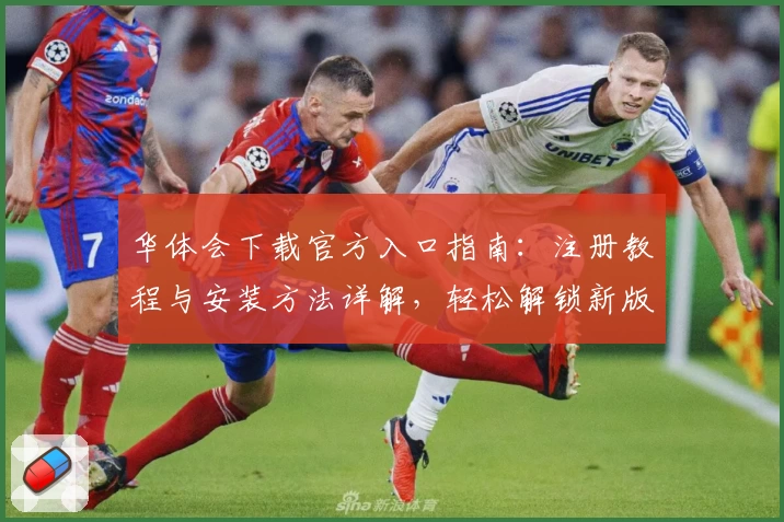 华体会下载官方入口指南：注册教程与安装方法详解，轻松解锁新版功能亮点