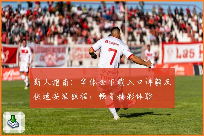 新人指南：华体会下载入口详解及快速安装教程，畅享精彩体验