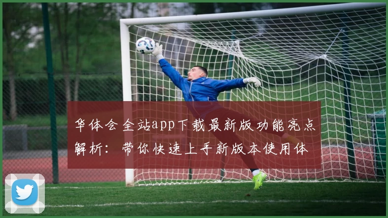 华体会全站app下载最新版功能亮点解析：带你快速上手新版本使用体验