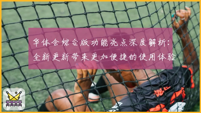 华体会综合版功能亮点深度解析:全新更新带来更加便捷的使用体验
