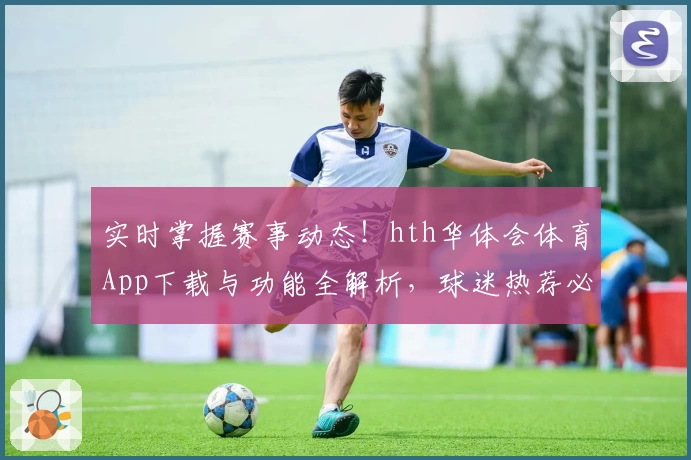 实时掌握赛事动态!hth华体会体育App下载与功能全解析,球迷热荐必备工具