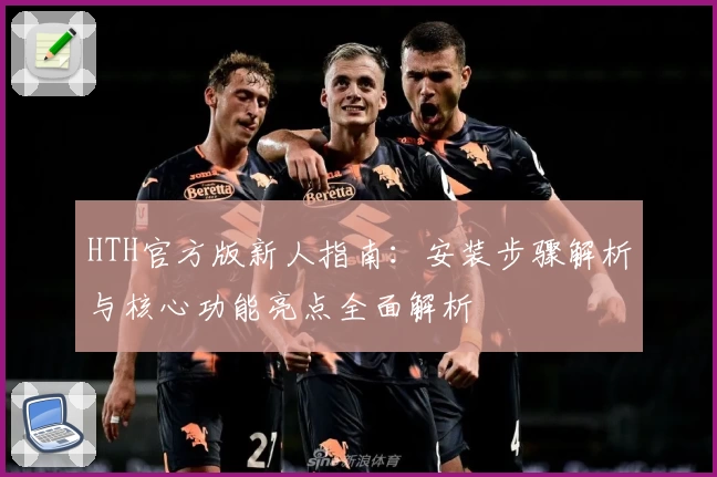 HTH官方版新人指南：安装步骤解析与核心功能亮点全面解析