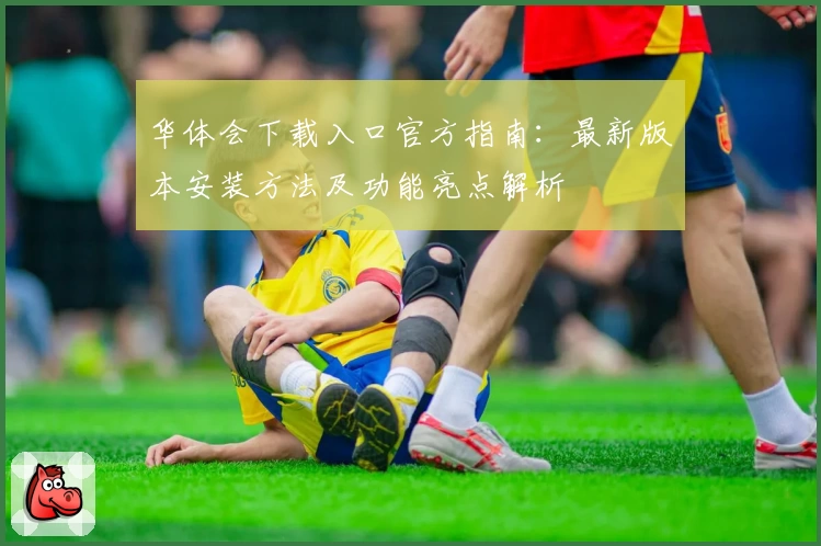 华体会下载入口官方指南:最新版本安装方法及功能亮点解析