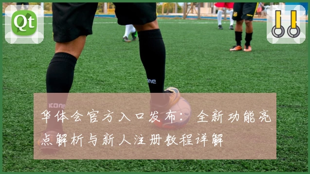 华体会官方入口发布:全新功能亮点解析与新人注册教程详解