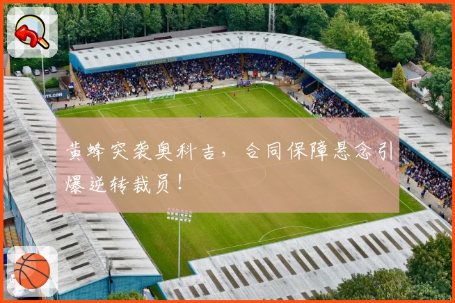 黄蜂突袭奥科吉，合同保障悬念引爆逆转裁员！