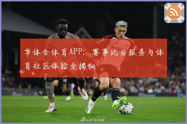 华体会体育APP：赛事比分服务与体育社区体验全揭秘