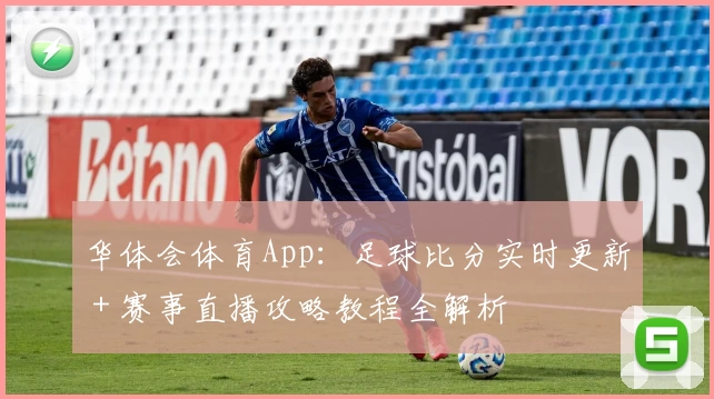 华体会体育App:足球比分实时更新+赛事直播攻略教程全解析