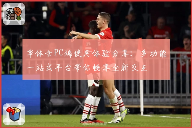 华体会PC端使用体验分享:多功能一站式平台带你畅享全新交互