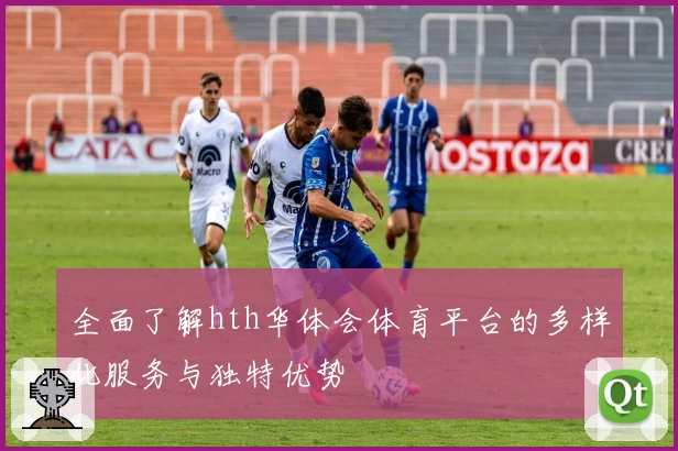 全面了解hth华体会体育平台的多样化服务与独特优势