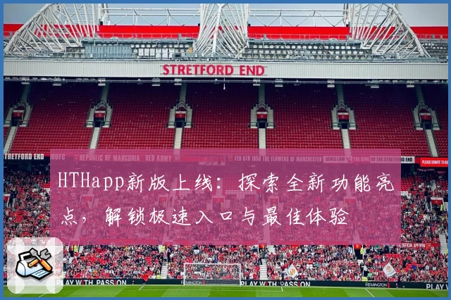 HTHapp新版上线：探索全新功能亮点，解锁极速入口与最佳体验