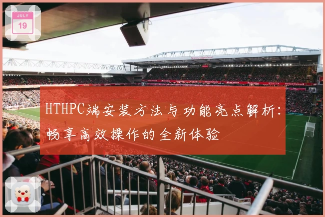 HTHPC端安装方法与功能亮点解析：畅享高效操作的全新体验