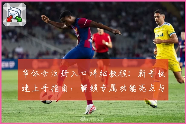 华体会注册入口详细教程：新手快速上手指南，解锁专属功能亮点与便捷体验