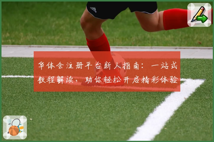 华体会注册平台新人指南：一站式教程解读，助你轻松开启精彩体验