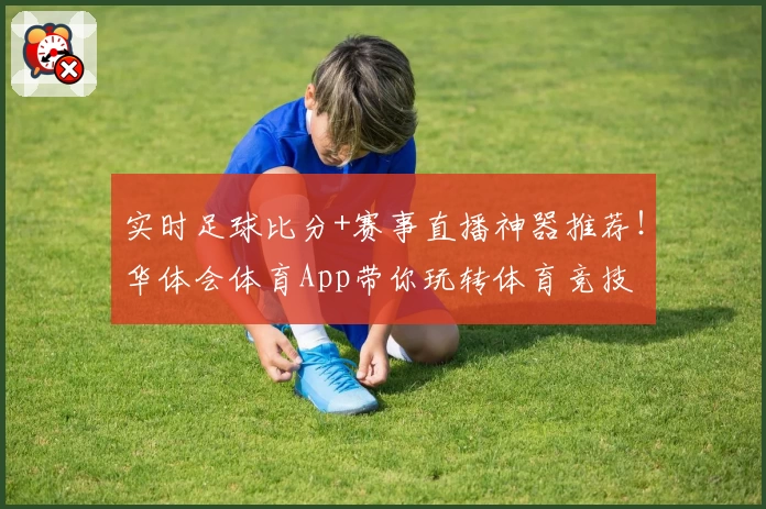 实时足球比分+赛事直播神器推荐!华体会体育App带你玩转体育竞技