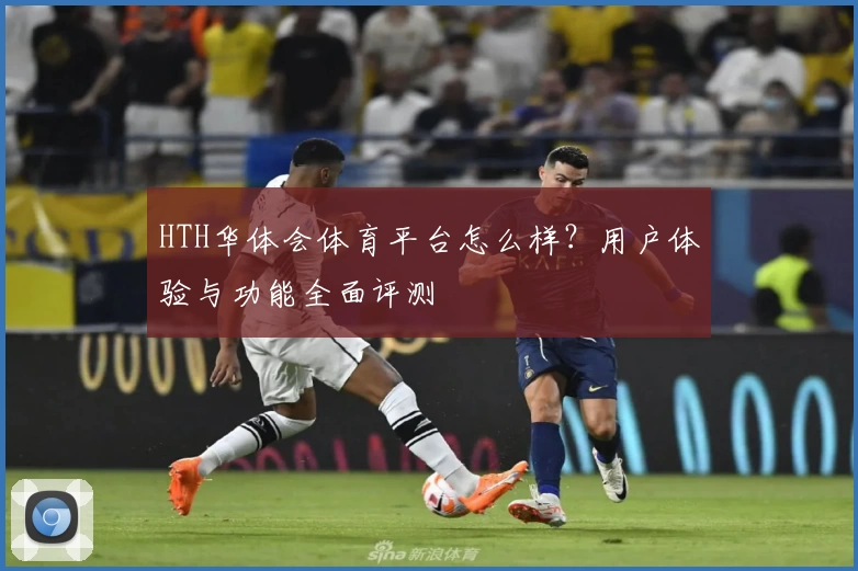 HTH华体会体育平台怎么样?用户体验与功能全面评测