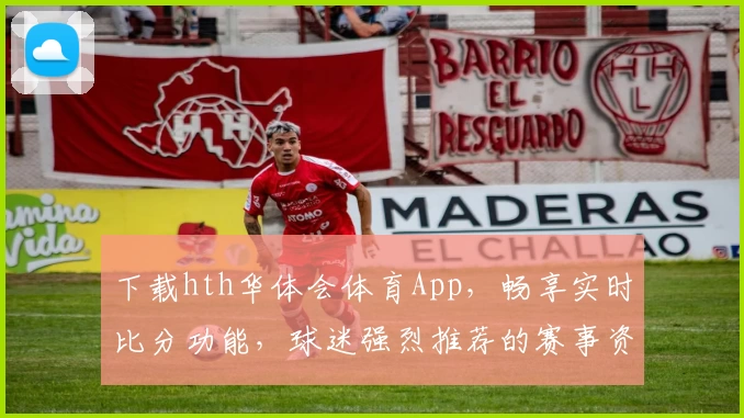 下载hth华体会体育App,畅享实时比分功能,球迷强烈推荐的赛事资讯平台