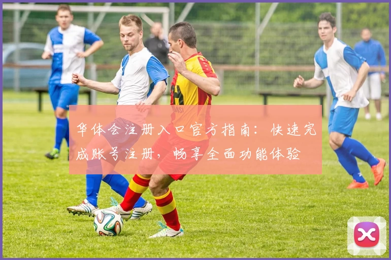 华体会注册入口官方指南：快速完成账号注册，畅享全面功能体验