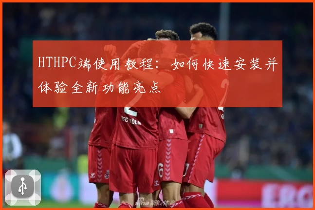 HTHPC端使用教程：如何快速安装并体验全新功能亮点