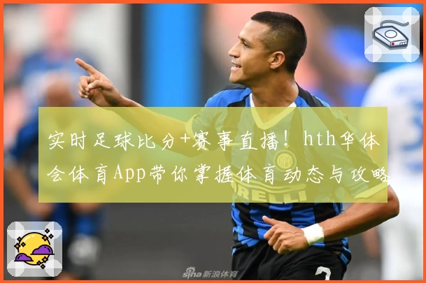 实时足球比分+赛事直播！hth华体会体育App带你掌握体育动态与攻略教程