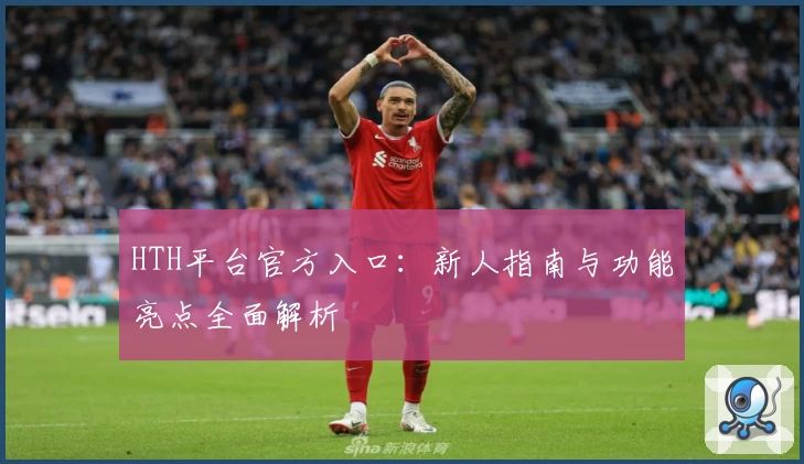 HTH平台官方入口：新人指南与功能亮点全面解析