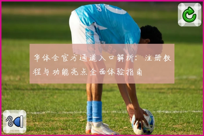 华体会官方通道入口解析：注册教程与功能亮点全面体验指南