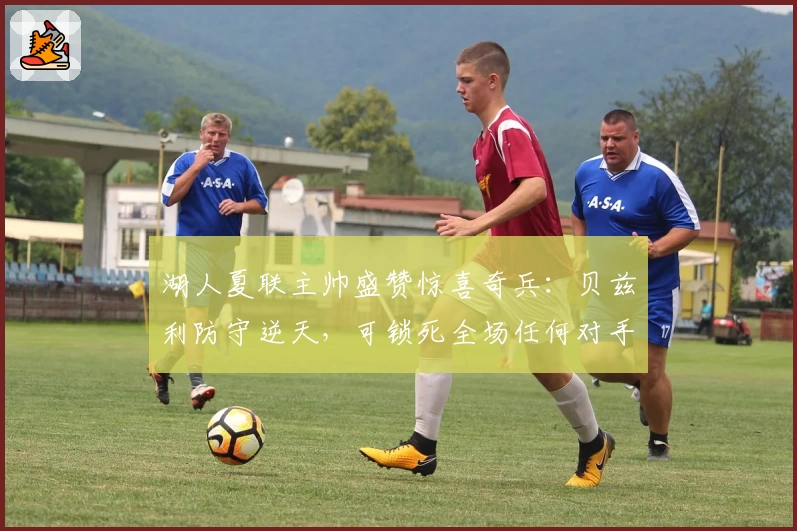 湖人夏联主帅盛赞惊喜奇兵：贝兹利防守逆天，可锁死全场任何对手！