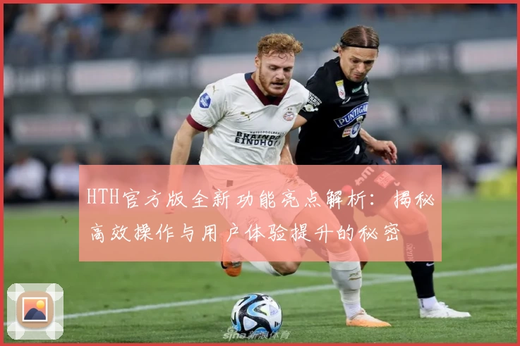 HTH官方版全新功能亮点解析:揭秘高效操作与用户体验提升的秘密