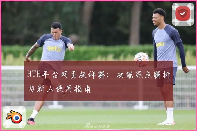 HTH平台网页版详解：功能亮点解析与新人使用指南