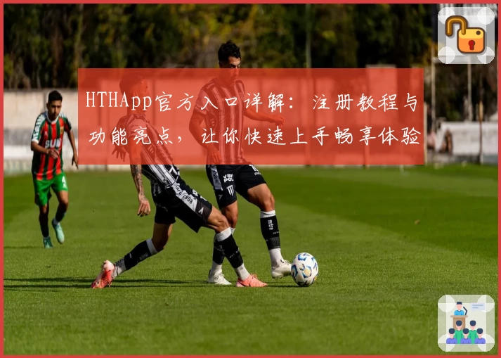 HTHApp官方入口详解：注册教程与功能亮点，让你快速上手畅享体验