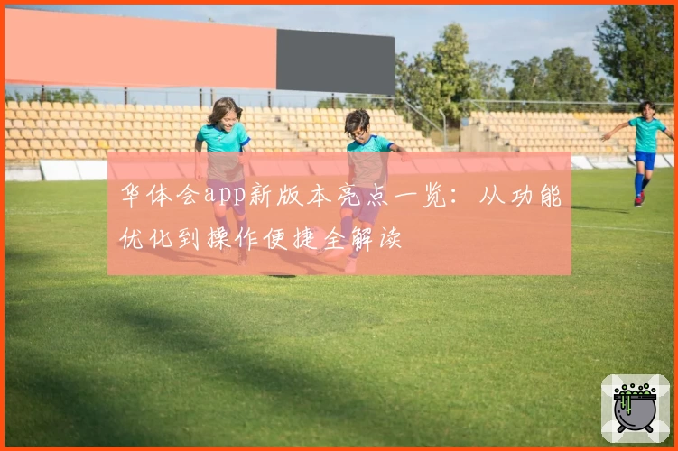 华体会app新版本亮点一览:从功能优化到操作便捷全解读