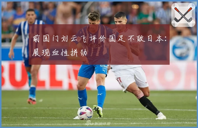 前国门刘云飞评价国足不敌日本：展现血性拼劲