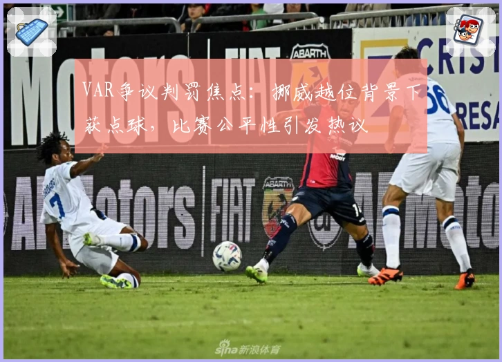VAR争议判罚焦点:挪威越位背景下获点球,比赛公平性引发热议