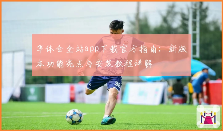 华体会全站app下载官方指南：新版本功能亮点与安装教程详解