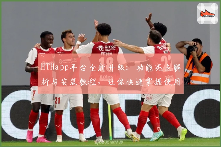 HTHapp平台全新升级：功能亮点解析与安装教程，让你快速掌握使用技巧