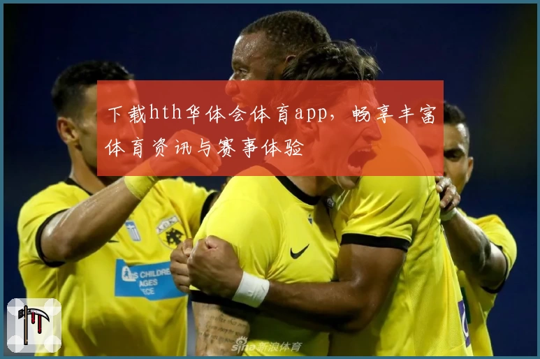 下载hth华体会体育app,畅享丰富体育资讯与赛事体验