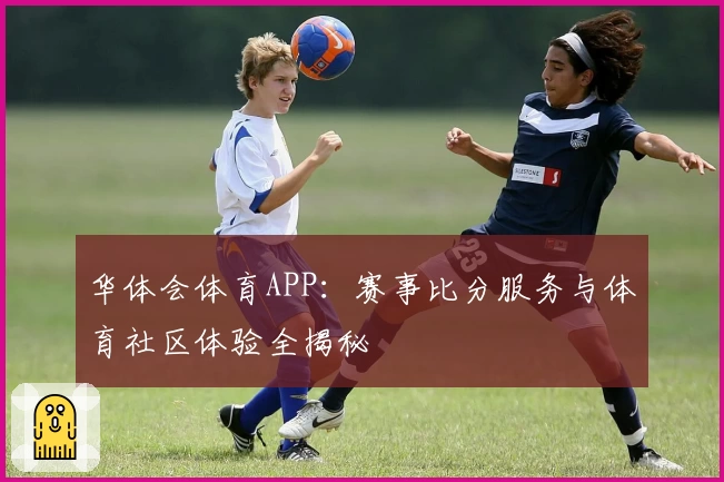 华体会体育APP:赛事比分服务与体育社区体验全揭秘