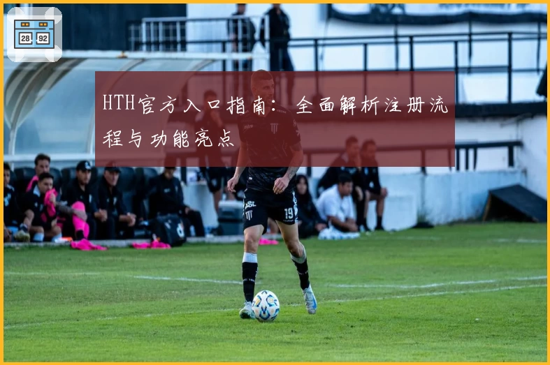 HTH官方入口指南：全面解析注册流程与功能亮点