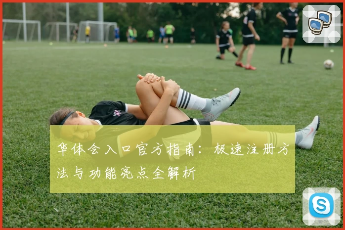 华体会入口官方指南:极速注册方法与功能亮点全解析