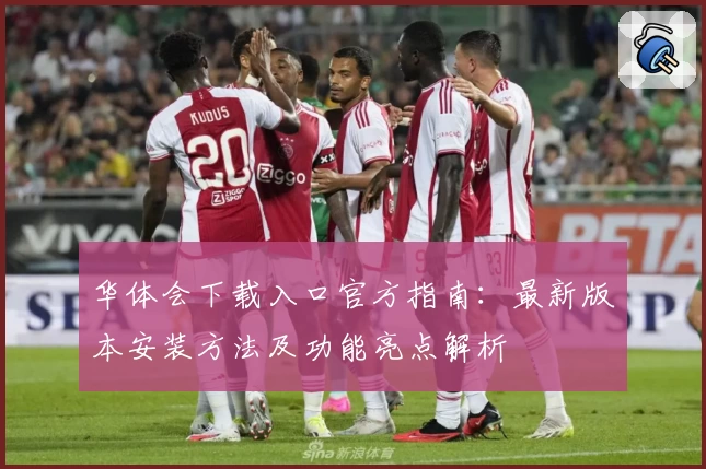 华体会下载入口官方指南：最新版本安装方法及功能亮点解析