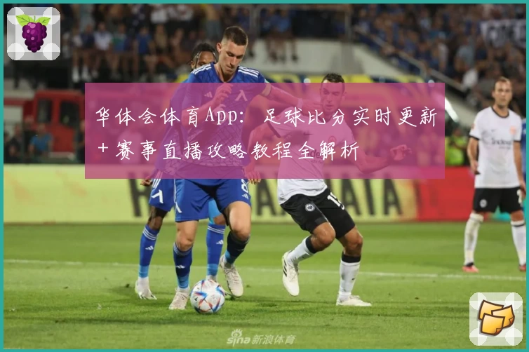 华体会体育App:足球比分实时更新+赛事直播攻略教程全解析