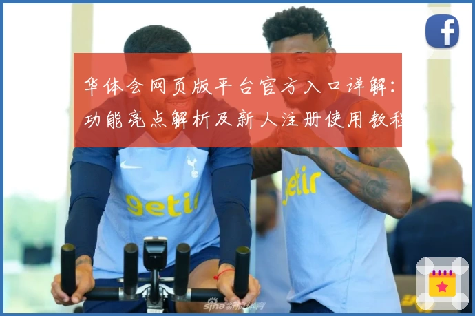 华体会网页版平台官方入口详解：功能亮点解析及新人注册使用教程
