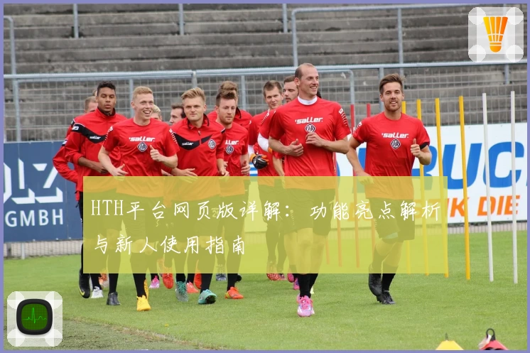 HTH平台网页版详解：功能亮点解析与新人使用指南