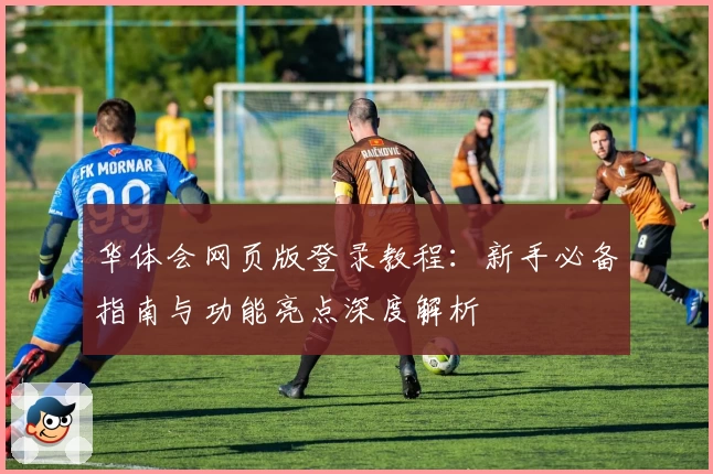华体会网页版登录教程：新手必备指南与功能亮点深度解析