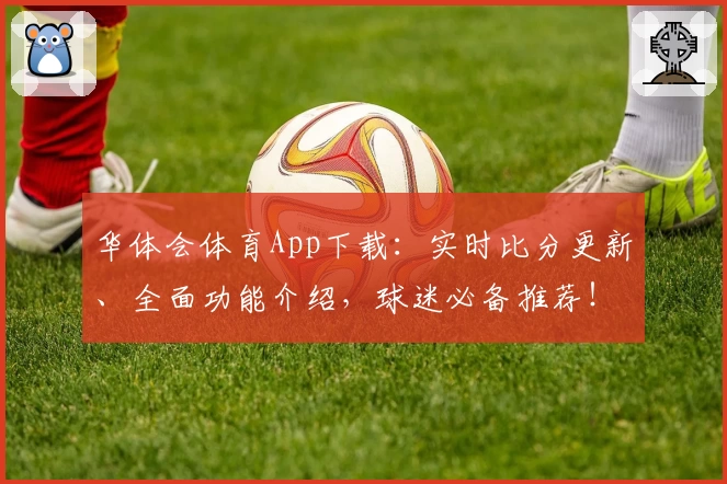 华体会体育App下载:实时比分更新、全面功能介绍,球迷必备推荐!