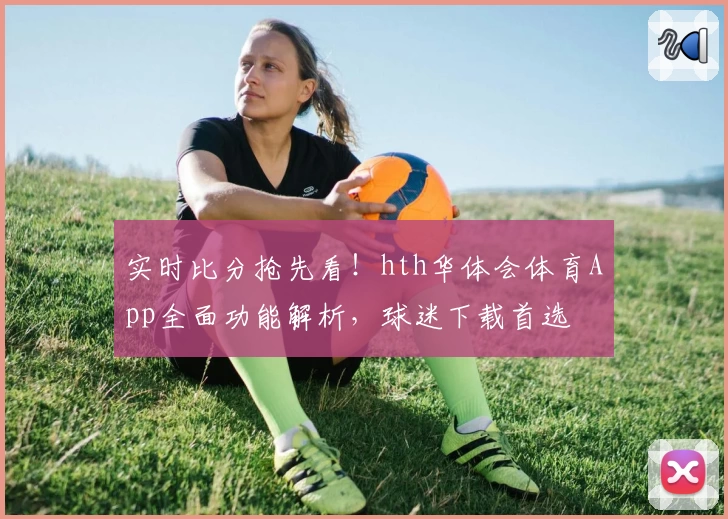 实时比分抢先看!hth华体会体育App全面功能解析,球迷下载首选