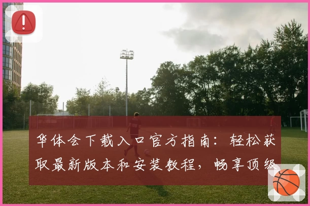 华体会下载入口官方指南:轻松获取最新版本和安装教程,畅享顶级使用体验