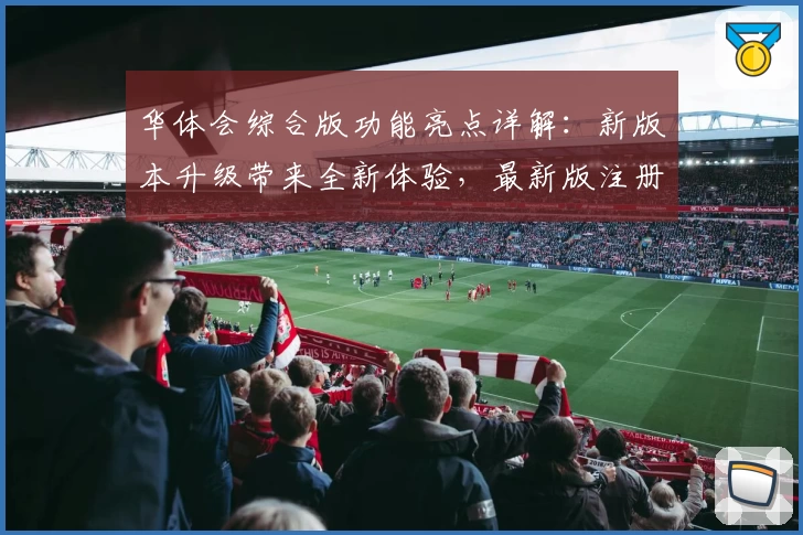 华体会综合版功能亮点详解：新版本升级带来全新体验，最新版注册安装教程一览