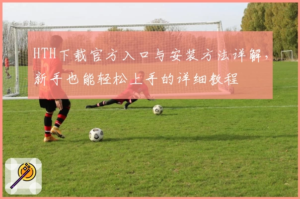 HTH下载官方入口与安装方法详解，新手也能轻松上手的详细教程