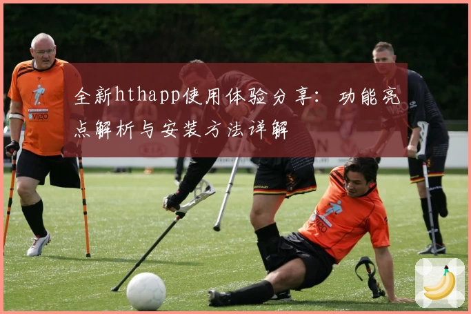 全新hthapp使用体验分享：功能亮点解析与安装方法详解